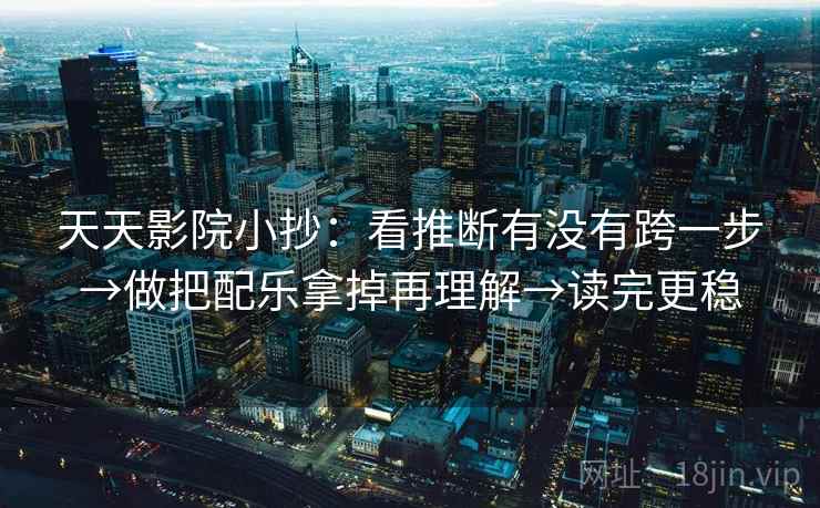 天天影院小抄:看推断有没有跨一步→做把配乐拿掉再理解→读完更稳 天天影院小抄:看推断有没有跨一步→做把配乐拿掉再理解→读完更稳