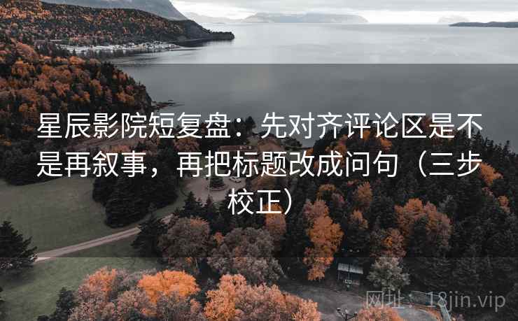 星辰影院短复盘:先对齐评论区是不是再叙事,再把标题改成问句(三步校正) 星辰影院短复盘:先对齐评论区是不是再叙事,再把标题改成问句(三步校正)