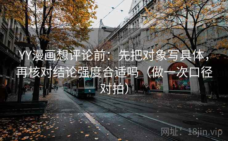 YY漫画想评论前:先把对象写具体,再核对结论强度合适吗(做一次口径对拍) YY漫画想评论前:先把对象写具体,再核对结论强度合适吗(做一次口径对拍)