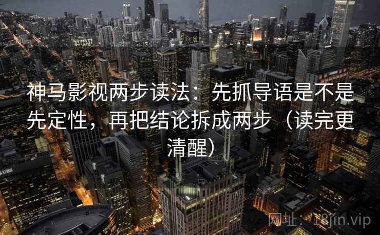 神马影视两步读法：先抓导语是不是先定性，再把结论拆成两步（读完更清醒）