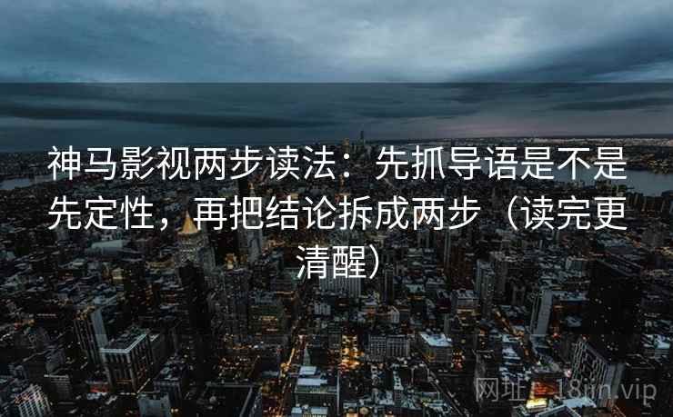 神马影视两步读法：先抓导语是不是先定性，再把结论拆成两步（读完更清醒）