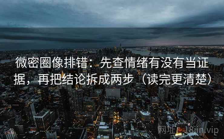 微密圈像排错:先查情绪有没有当证据,再把结论拆成两步(读完更清楚) 微密圈像排错:先查情绪有没有当证据,再把结论拆成两步(读完更清楚)