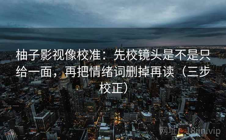 柚子影视像校准：先校镜头是不是只给一面，再把情绪词删掉再读（三步校正）