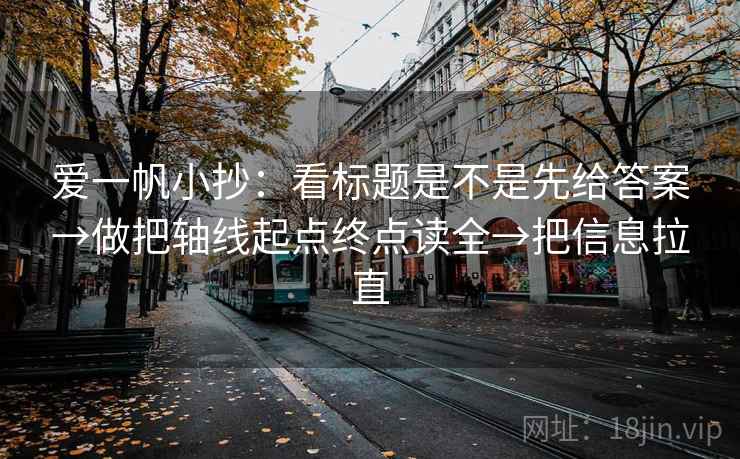 爱一帆小抄:看标题是不是先给答案→做把轴线起点终点读全→把信息拉直 爱一帆小抄:看标题是不是先给答案→做把轴线起点终点读全→把信息拉直