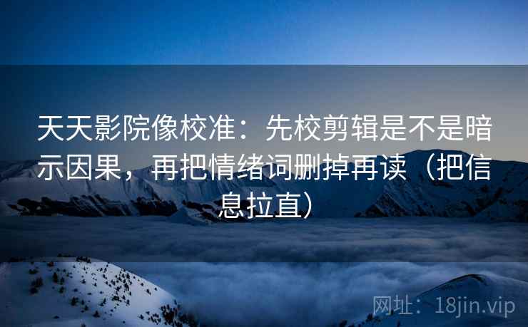 天天影院像校准：先校剪辑是不是暗示因果，再把情绪词删掉再读（把信息拉直）