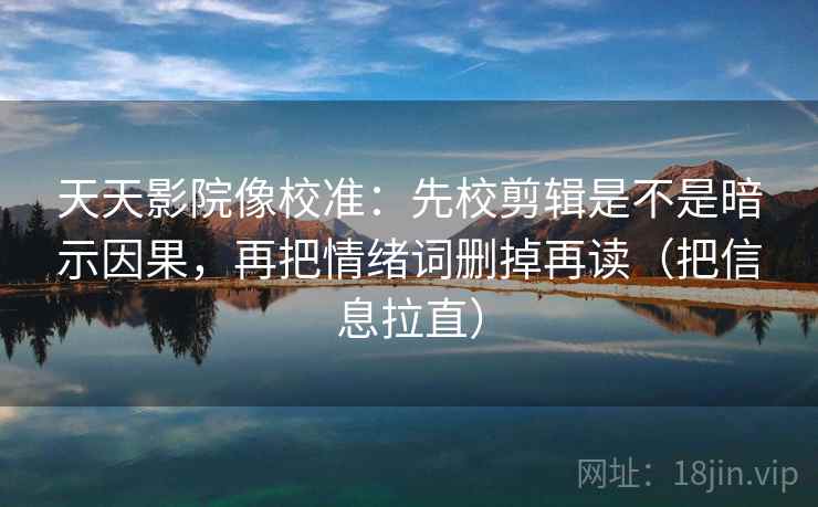 天天影院像校准：先校剪辑是不是暗示因果，再把情绪词删掉再读（把信息拉直）