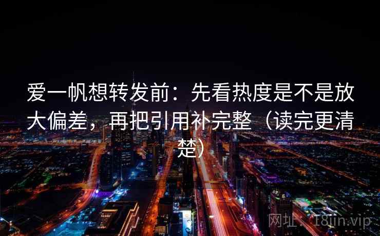 爱一帆想转发前：先看热度是不是放大偏差，再把引用补完整（读完更清楚）