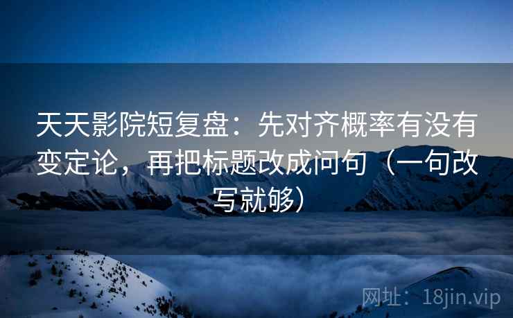 天天影院短复盘：先对齐概率有没有变定论，再把标题改成问句（一句改写就够）
