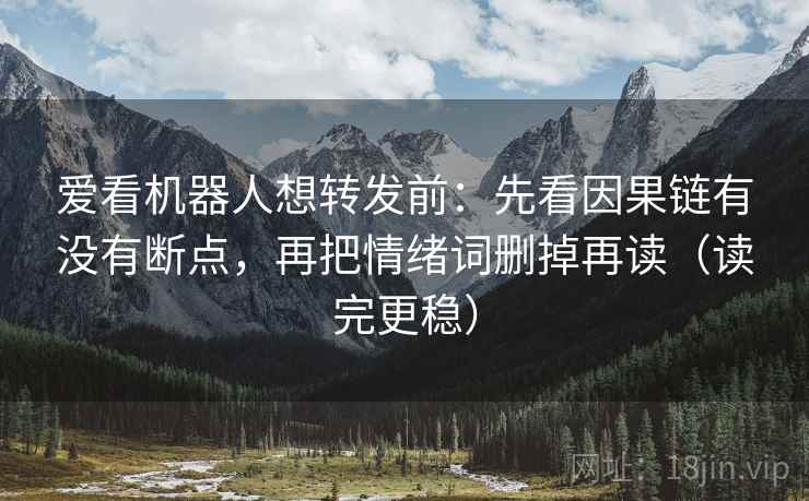 爱看机器人想转发前:先看因果链有没有断点,再把情绪词删掉再读(读完更稳) 爱看机器人想转发前:先看因果链有没有断点,再把情绪词删掉再读(读完更稳)