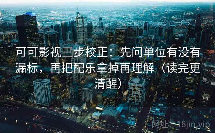 可可影视三步校正：先问单位有没有漏标，再把配乐拿掉再理解（读完更清醒）