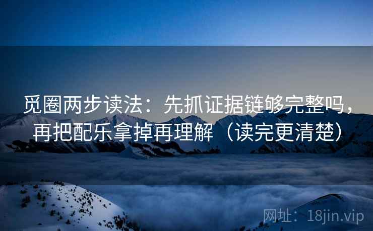 觅圈两步读法：先抓证据链够完整吗，再把配乐拿掉再理解（读完更清楚）