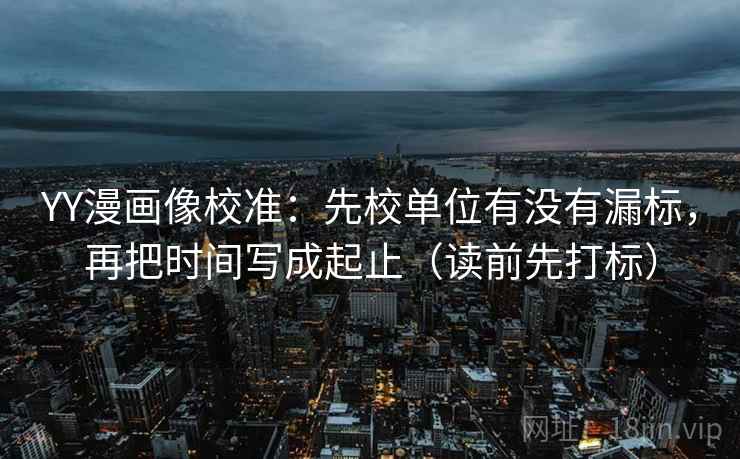 YY漫画像校准：先校单位有没有漏标，再把时间写成起止（读前先打标）