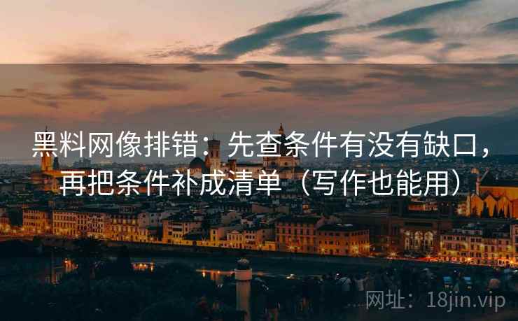 黑料网像排错：先查条件有没有缺口，再把条件补成清单（写作也能用）