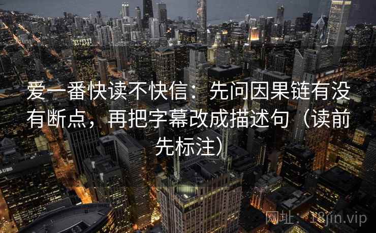 爱一番快读不快信:先问因果链有没有断点,再把字幕改成描述句(读前先标注) 爱一番快读不快信:先问因果链有没有断点,再把字幕改成描述句(读前先标注)