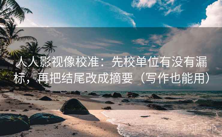 人人影视像校准:先校单位有没有漏标,再把结尾改成摘要(写作也能用) 人人影视像校准:先校单位有没有漏标,再把结尾改成摘要(写作也能用)