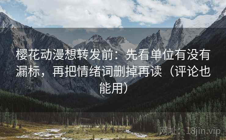 樱花动漫想转发前：先看单位有没有漏标，再把情绪词删掉再读（评论也能用）