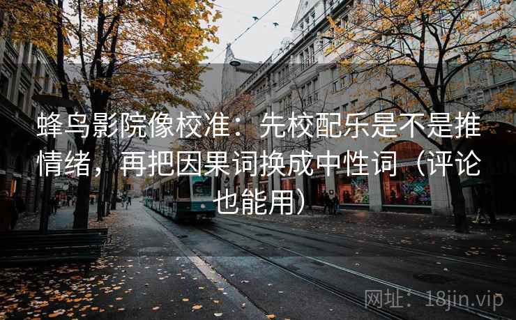 蜂鸟影院像校准:先校配乐是不是推情绪,再把因果词换成中性词(评论也能用) 蜂鸟影院像校准:先校配乐是不是推情绪,再把因果词换成中性词(评论也能用)