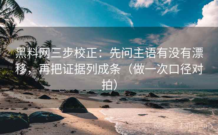 黑料网三步校正：先问主语有没有漂移，再把证据列成条（做一次口径对拍）
