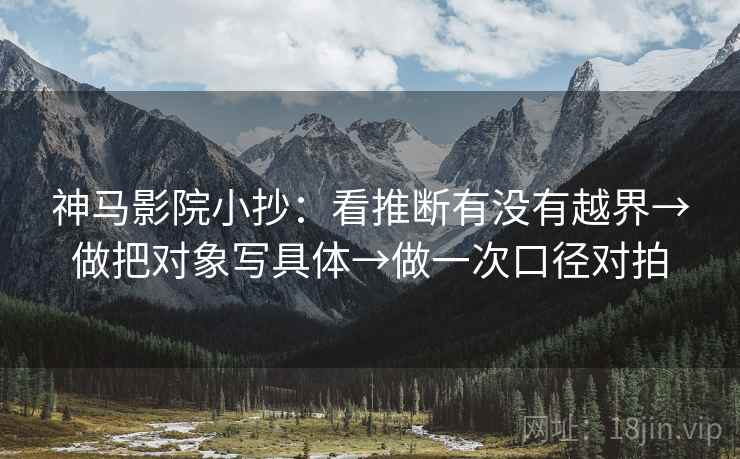 神马影院小抄:看推断有没有越界→做把对象写具体→做一次口径对拍 神马影院小抄:看推断有没有越界→做把对象写具体→做一次口径对拍