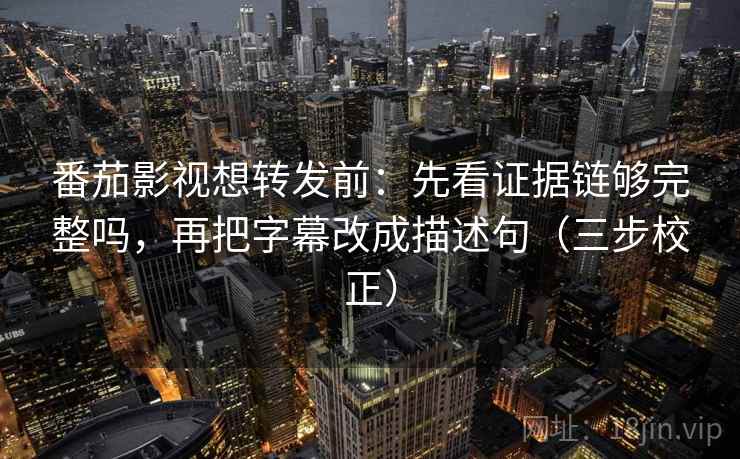 番茄影视想转发前:先看证据链够完整吗,再把字幕改成描述句(三步校正) 番茄影视想转发前:先看证据链够完整吗,再把字幕改成描述句(三步校正)