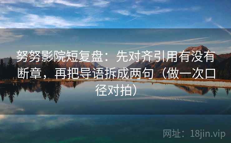 努努影院短复盘：先对齐引用有没有断章，再把导语拆成两句（做一次口径对拍）