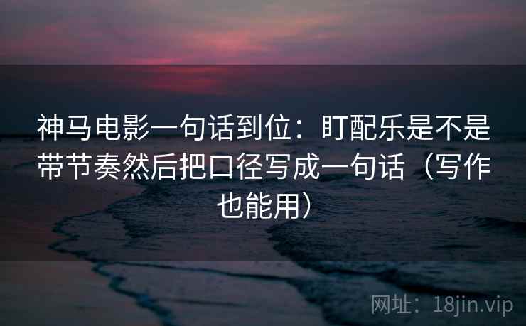 神马电影一句话到位：盯配乐是不是带节奏然后把口径写成一句话（写作也能用）