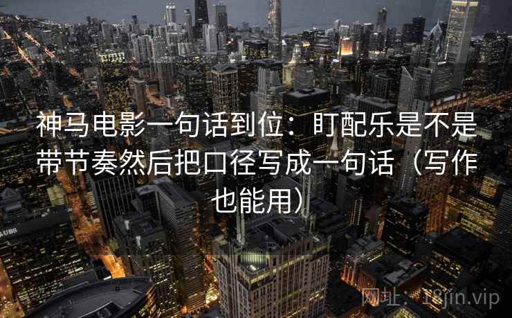 神马电影一句话到位:盯配乐是不是带节奏然后把口径写成一句话(写作也能用) 神马电影一句话到位:盯配乐是不是带节奏然后把口径写成一句话(写作也能用)