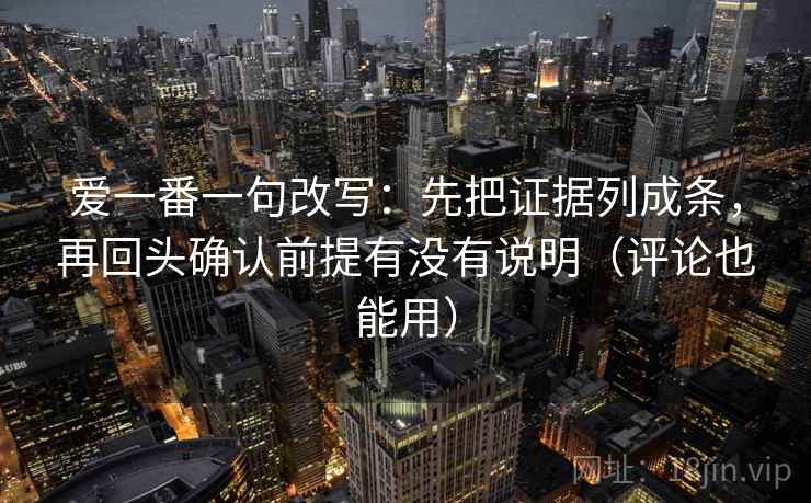 爱一番一句改写：先把证据列成条，再回头确认前提有没有说明（评论也能用）