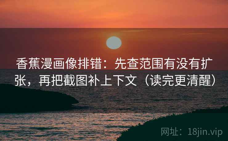 香蕉漫画像排错：先查范围有没有扩张，再把截图补上下文（读完更清醒）
