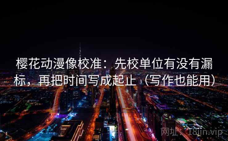 樱花动漫像校准：先校单位有没有漏标，再把时间写成起止（写作也能用）