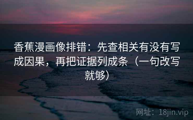 香蕉漫画像排错：先查相关有没有写成因果，再把证据列成条（一句改写就够）