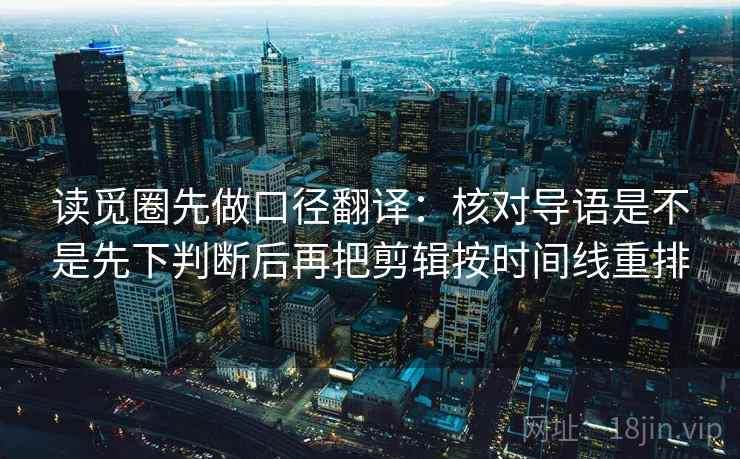 读觅圈先做口径翻译：核对导语是不是先下判断后再把剪辑按时间线重排