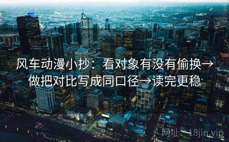 风车动漫小抄：看对象有没有偷换→做把对比写成同口径→读完更稳