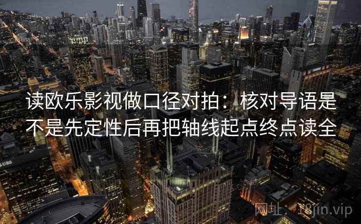 读欧乐影视做口径对拍：核对导语是不是先定性后再把轴线起点终点读全