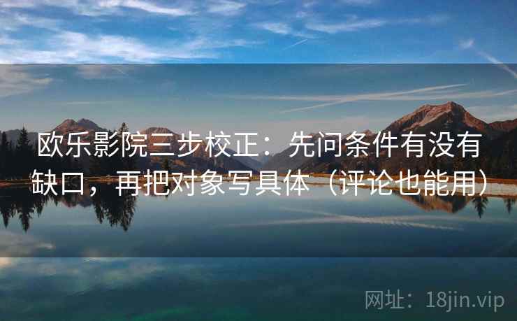 欧乐影院三步校正：先问条件有没有缺口，再把对象写具体（评论也能用）