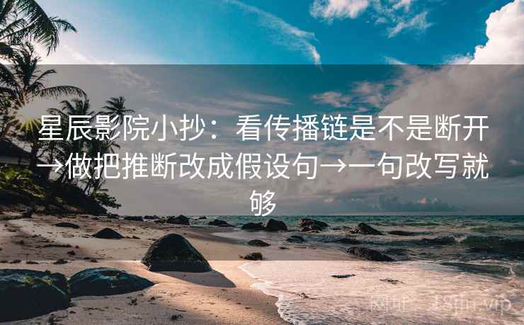 星辰影院小抄：看传播链是不是断开→做把推断改成假设句→一句改写就够
