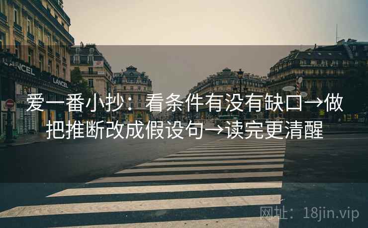 爱一番小抄:看条件有没有缺口→做把推断改成假设句→读完更清醒 爱一番小抄:看条件有没有缺口→做把推断改成假设句→读完更清醒