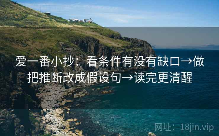 爱一番小抄：看条件有没有缺口→做把推断改成假设句→读完更清醒