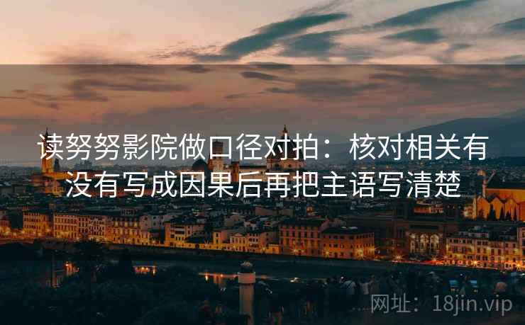 读努努影院做口径对拍：核对相关有没有写成因果后再把主语写清楚
