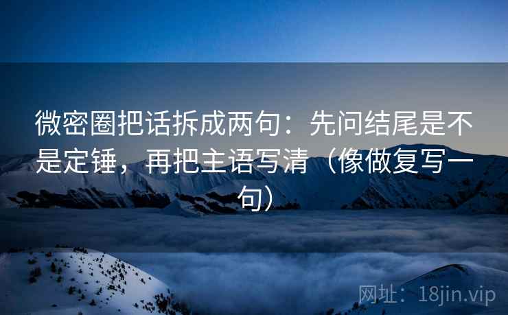 微密圈把话拆成两句：先问结尾是不是定锤，再把主语写清（像做复写一句）