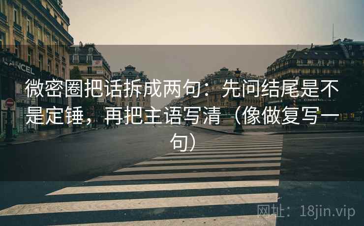 微密圈把话拆成两句：先问结尾是不是定锤，再把主语写清（像做复写一句）
