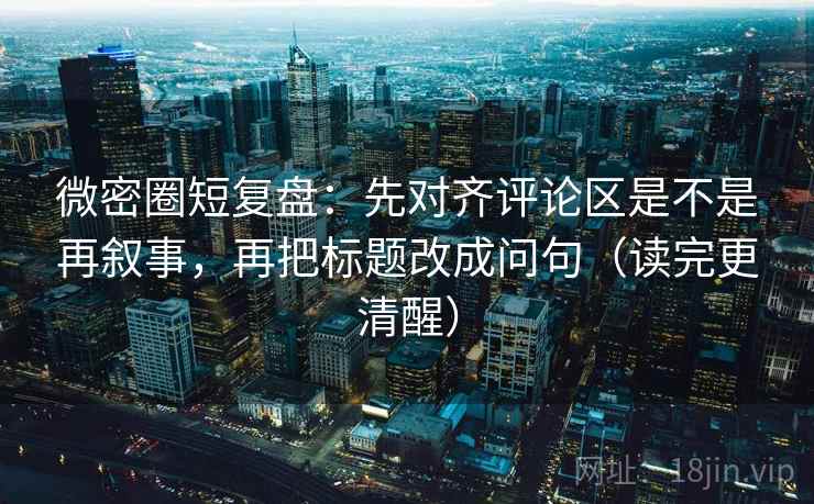微密圈短复盘:先对齐评论区是不是再叙事,再把标题改成问句(读完更清醒) 微密圈短复盘:先对齐评论区是不是再叙事,再把标题改成问句(读完更清醒)