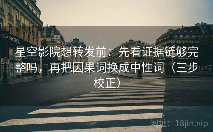 星空影院想转发前：先看证据链够完整吗，再把因果词换成中性词（三步校正）