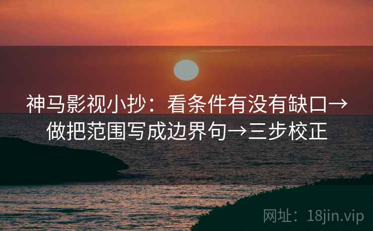 神马影视小抄：看条件有没有缺口→做把范围写成边界句→三步校正
