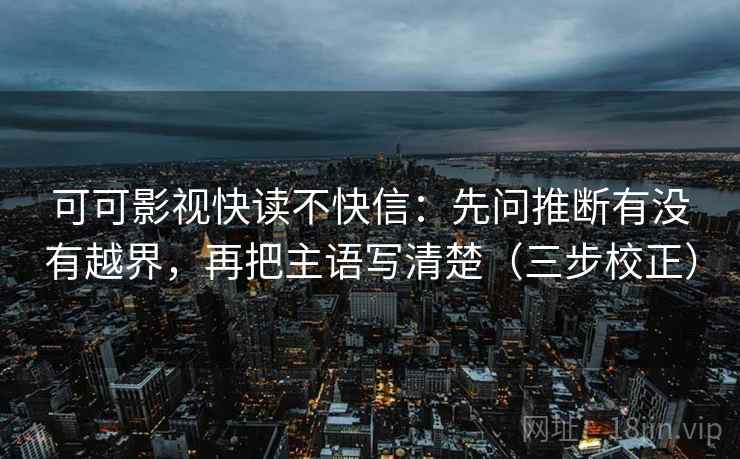 可可影视快读不快信：先问推断有没有越界，再把主语写清楚（三步校正）