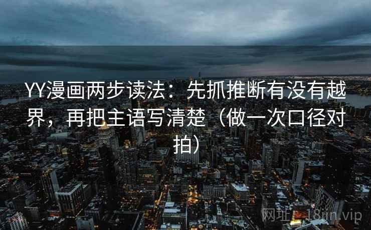 YY漫画两步读法:先抓推断有没有越界,再把主语写清楚(做一次口径对拍) YY漫画两步读法:先抓推断有没有越界,再把主语写清楚(做一次口径对拍)