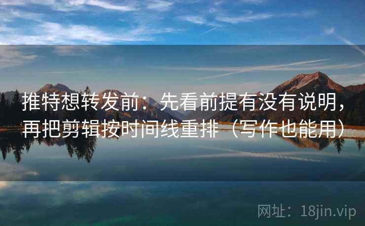 推特想转发前:先看前提有没有说明,再把剪辑按时间线重排(写作也能用) 推特想转发前:先看前提有没有说明,再把剪辑按时间线重排(写作也能用)