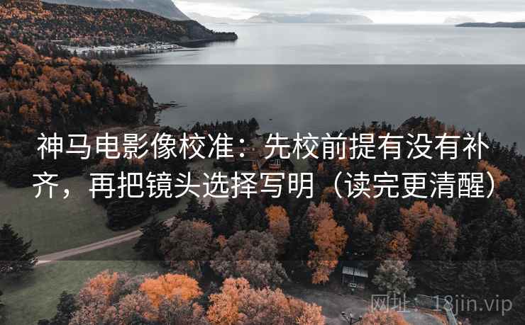 神马电影像校准：先校前提有没有补齐，再把镜头选择写明（读完更清醒）