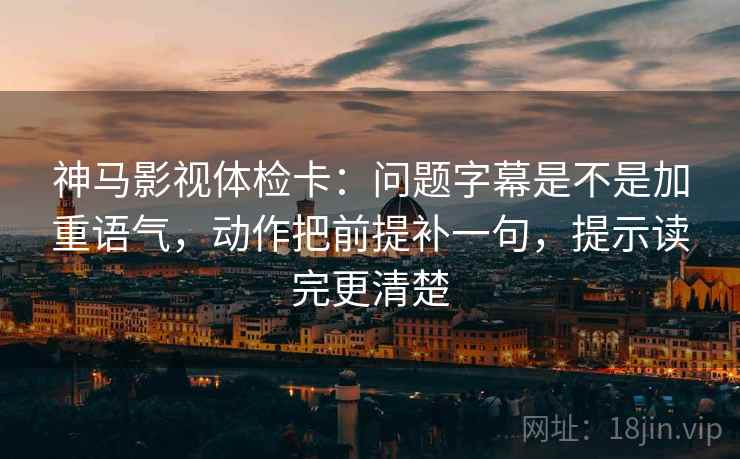 神马影视体检卡:问题字幕是不是加重语气,动作把前提补一句,提示读完更清楚 神马影视体检卡:问题字幕是不是加重语气,动作把前提补一句,提示读完更清楚