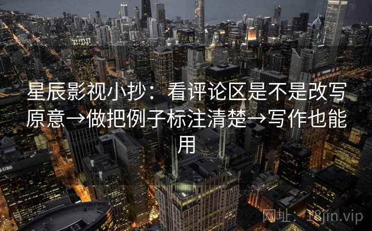 星辰影视小抄:看评论区是不是改写原意→做把例子标注清楚→写作也能用 星辰影视小抄:看评论区是不是改写原意→做把例子标注清楚→写作也能用